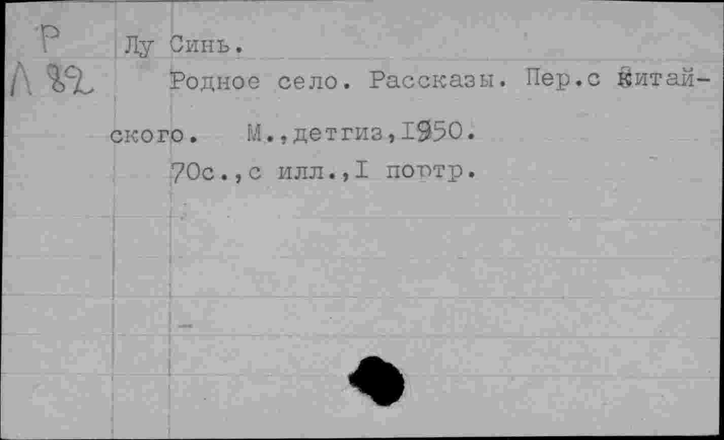 ﻿Лу Синь.
Родное село. Рассказы. Пер.с йитай-
ского. М.,детгиз,1950.
70с.,с илл.,1 поптр.